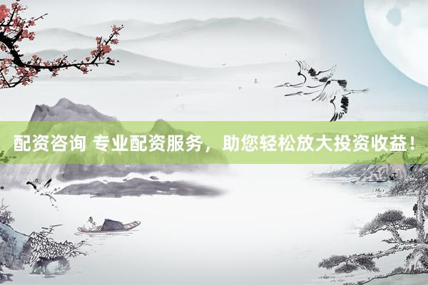 配资咨询 专业配资服务，助您轻松放大投资收益！