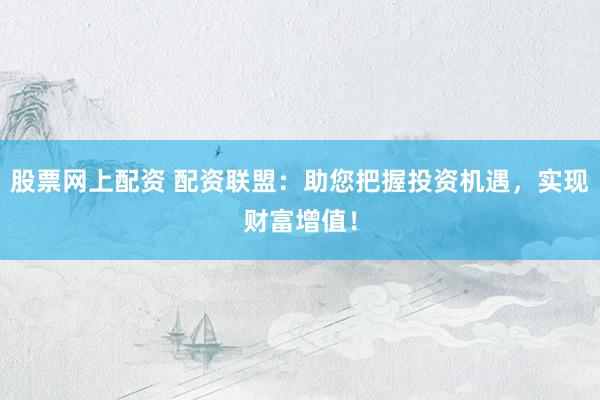 股票网上配资 配资联盟：助您把握投资机遇，实现财富增值！