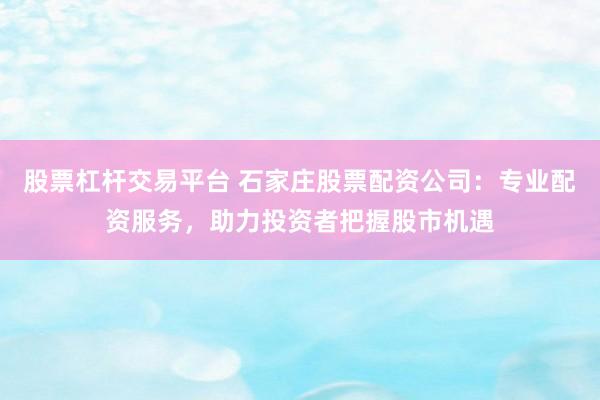 股票杠杆交易平台 石家庄股票配资公司：专业配资服务，助力投资者把握股市机遇