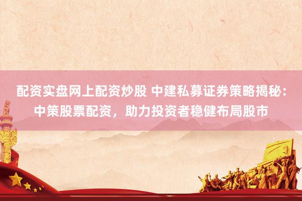 配资实盘网上配资炒股 中建私募证券策略揭秘：中策股票配资，助力投资者稳健布局股市