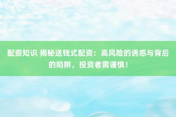 配资知识 揭秘送钱式配资：高风险的诱惑与背后的陷阱，投资者需谨慎！