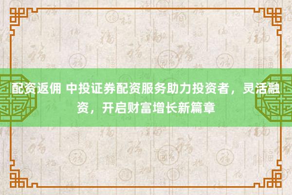 配资返佣 中投证券配资服务助力投资者，灵活融资，开启财富增长新篇章