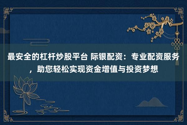 最安全的杠杆炒股平台 际银配资：专业配资服务，助您轻松实现资金增值与投资梦想