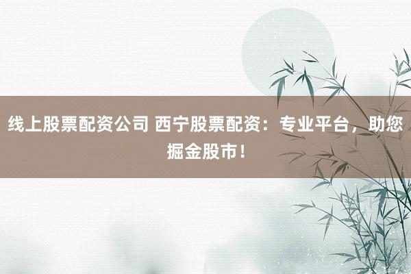 线上股票配资公司 西宁股票配资：专业平台，助您掘金股市！