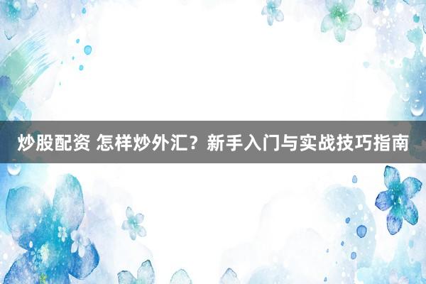 炒股配资 怎样炒外汇？新手入门与实战技巧指南