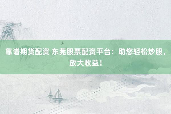 靠谱期货配资 东莞股票配资平台：助您轻松炒股，放大收益！