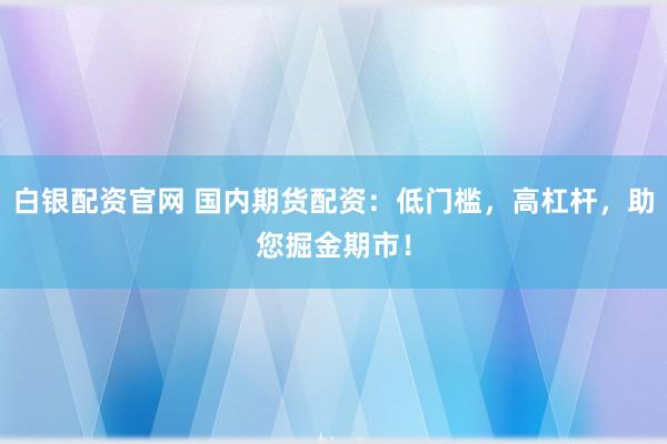 白银配资官网 国内期货配资：低门槛，高杠杆，助您掘金期市！