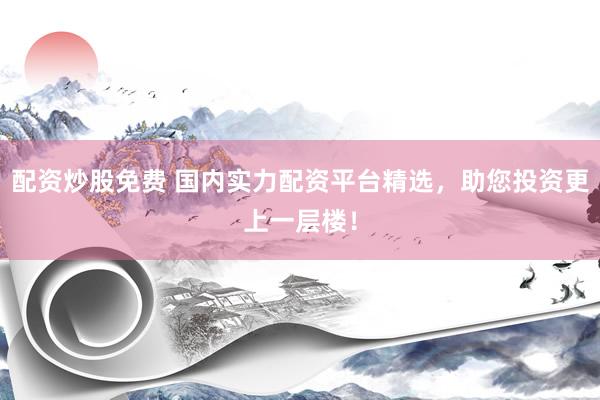 配资炒股免费 国内实力配资平台精选，助您投资更上一层楼！