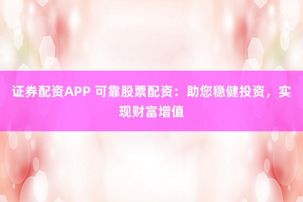 证券配资APP 可靠股票配资：助您稳健投资，实现财富增值