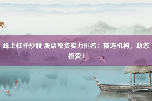 线上杠杆炒股 股票配资实力排名：精选机构，助您投资！