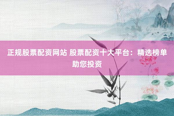 正规股票配资网站 股票配资十大平台：精选榜单助您投资