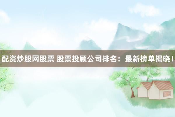 配资炒股网股票 股票投顾公司排名：最新榜单揭晓！