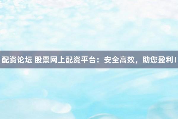 配资论坛 股票网上配资平台：安全高效，助您盈利！