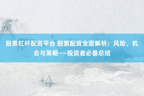 股票杠杆配资平台 股票配资全面解析：风险、机会与策略——投资者必备总结