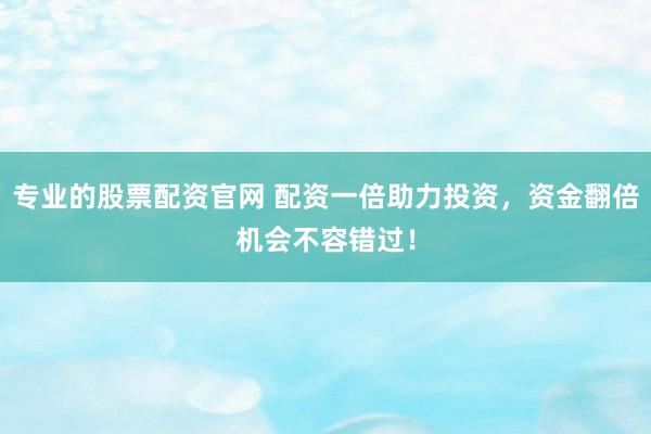 专业的股票配资官网 配资一倍助力投资，资金翻倍机会不容错过！