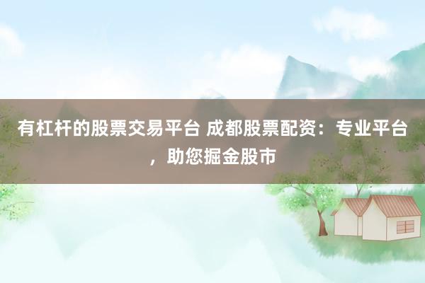 有杠杆的股票交易平台 成都股票配资：专业平台，助您掘金股市