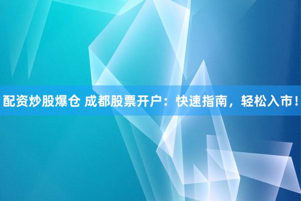 配资炒股爆仓 成都股票开户：快速指南，轻松入市！