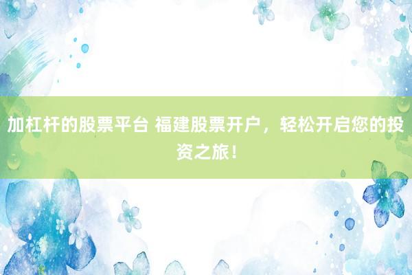 加杠杆的股票平台 福建股票开户，轻松开启您的投资之旅！