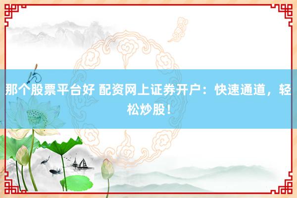 那个股票平台好 配资网上证券开户：快速通道，轻松炒股！