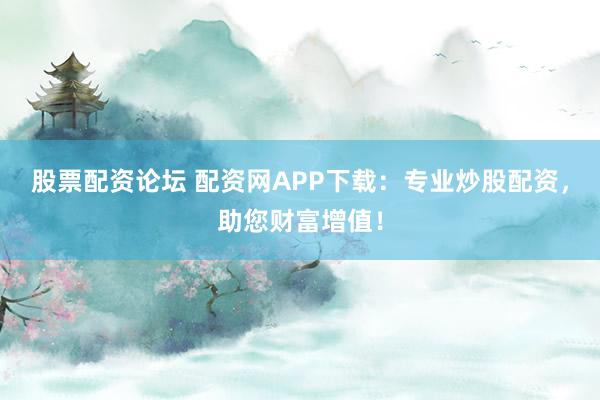 股票配资论坛 配资网APP下载：专业炒股配资，助您财富增值！