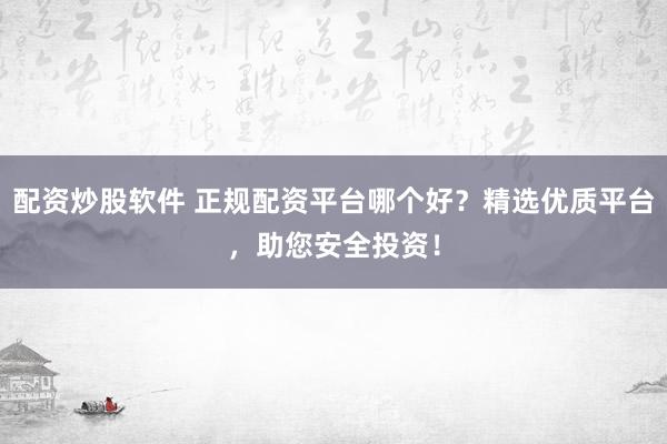 配资炒股软件 正规配资平台哪个好？精选优质平台，助您安全投资！