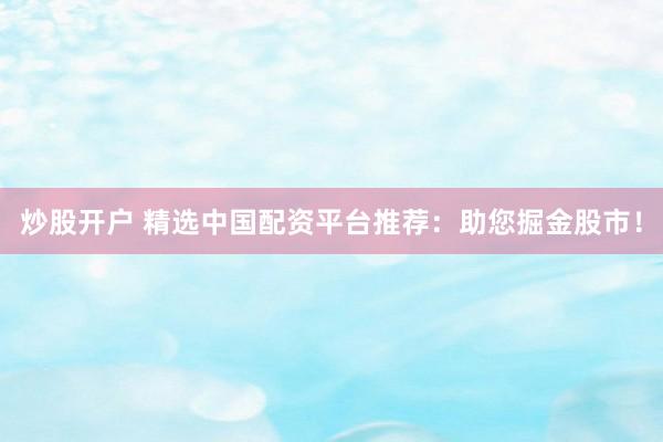 炒股开户 精选中国配资平台推荐：助您掘金股市！