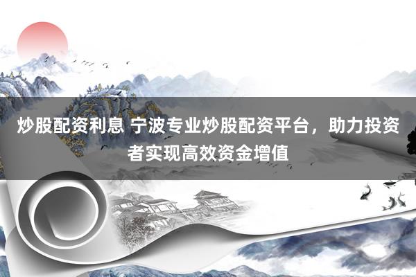 炒股配资利息 宁波专业炒股配资平台，助力投资者实现高效资金增值