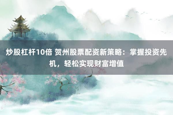 炒股杠杆10倍 贺州股票配资新策略：掌握投资先机，轻松实现财富增值