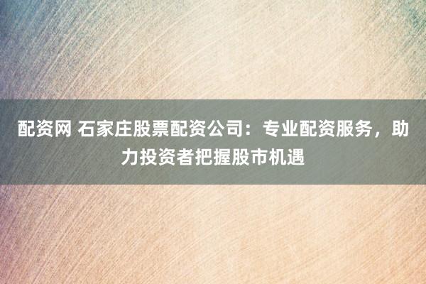 配资网 石家庄股票配资公司：专业配资服务，助力投资者把握股市机遇
