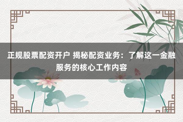 正规股票配资开户 揭秘配资业务：了解这一金融服务的核心工作内容