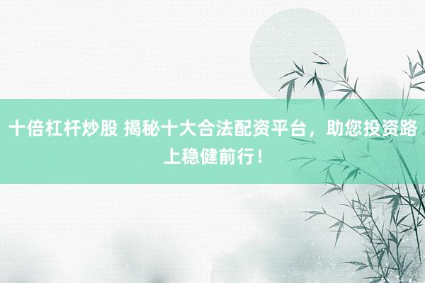 十倍杠杆炒股 揭秘十大合法配资平台，助您投资路上稳健前行！