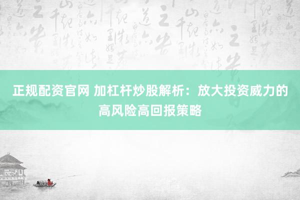 正规配资官网 加杠杆炒股解析：放大投资威力的高风险高回报策略