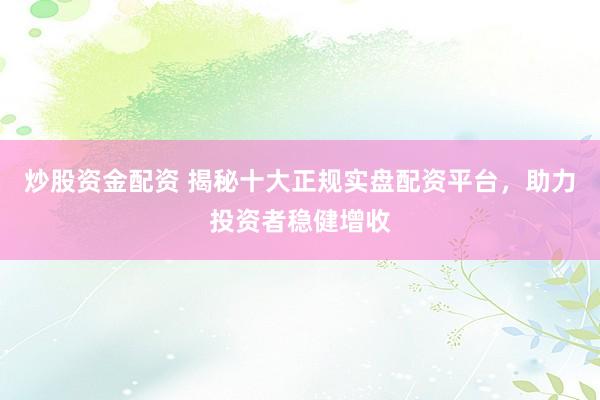 炒股资金配资 揭秘十大正规实盘配资平台，助力投资者稳健增收