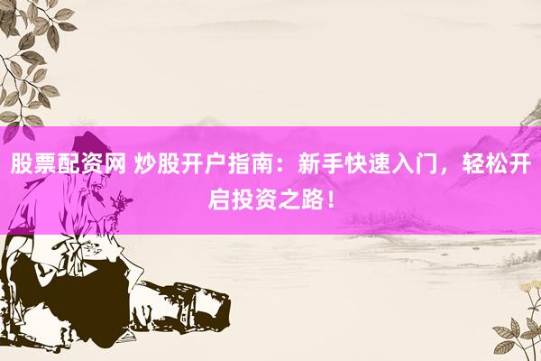 股票配资网 炒股开户指南：新手快速入门，轻松开启投资之路！
