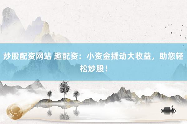 炒股配资网站 趣配资：小资金撬动大收益，助您轻松炒股！