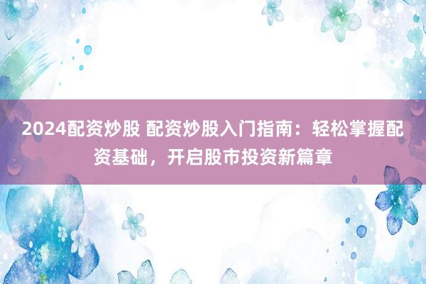 2024配资炒股 配资炒股入门指南：轻松掌握配资基础，开启股市投资新篇章