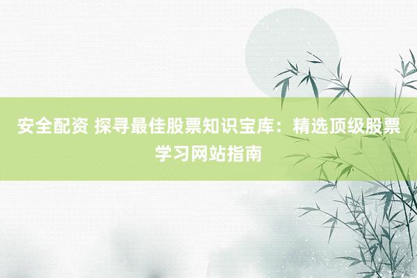 安全配资 探寻最佳股票知识宝库：精选顶级股票学习网站指南