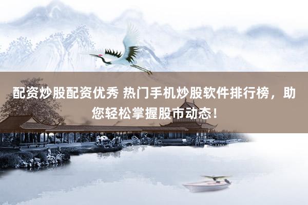 配资炒股配资优秀 热门手机炒股软件排行榜，助您轻松掌握股市动态！