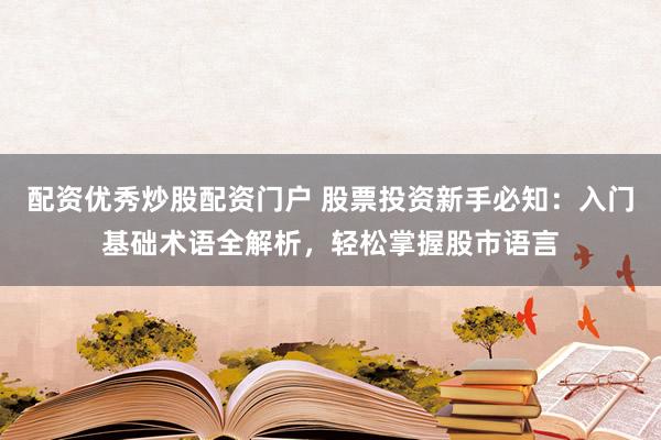 配资优秀炒股配资门户 股票投资新手必知：入门基础术语全解析，轻松掌握股市语言