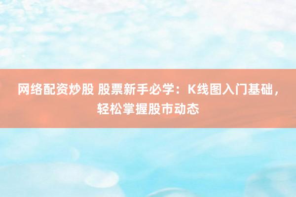 网络配资炒股 股票新手必学：K线图入门基础，轻松掌握股市动态