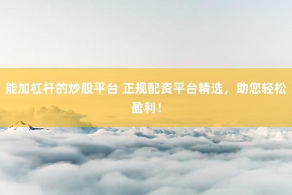 能加杠杆的炒股平台 正规配资平台精选，助您轻松盈利！