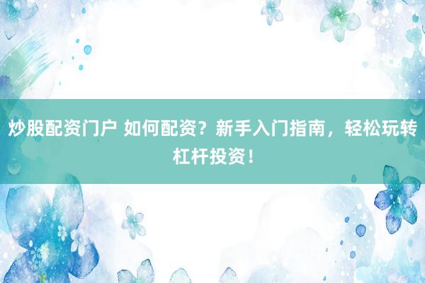 炒股配资门户 如何配资？新手入门指南，轻松玩转杠杆投资！