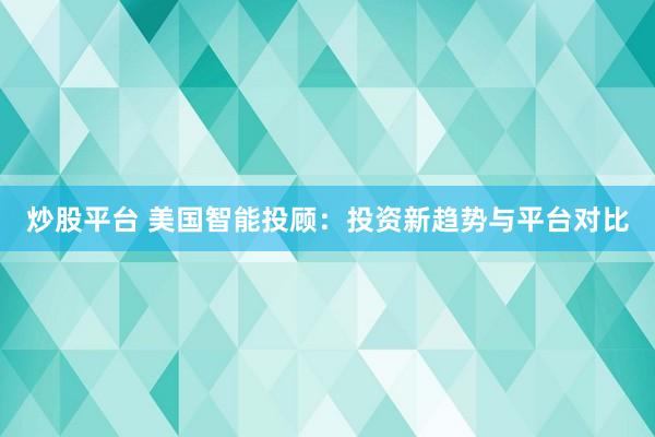 炒股平台 美国智能投顾：投资新趋势与平台对比