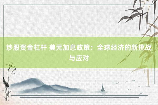 炒股资金杠杆 美元加息政策：全球经济的新挑战与应对