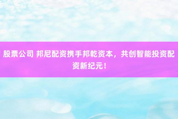 股票公司 邦尼配资携手邦乾资本，共创智能投资配资新纪元！