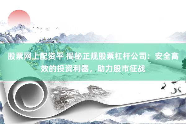 股票网上配资平 揭秘正规股票杠杆公司：安全高效的投资利器，助力股市征战