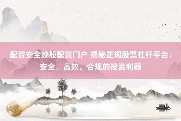 配资安全炒股配资门户 揭秘正规股票杠杆平台：安全、高效、合规的投资利器