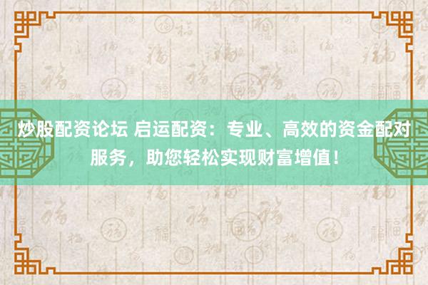 炒股配资论坛 启运配资：专业、高效的资金配对服务，助您轻松实现财富增值！