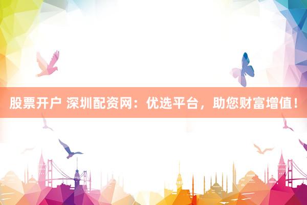 股票开户 深圳配资网：优选平台，助您财富增值！
