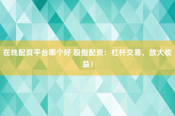 在线配资平台哪个好 股指配资：杠杆交易，放大收益！